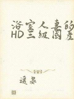 浴室人妻的情欲HD三级国产