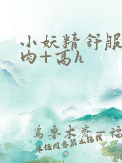 小妖精舒服吗+肉+高h