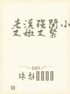 老汉强开小嫩苞又嫩又紧