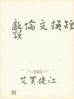 敌伦交换短篇小说