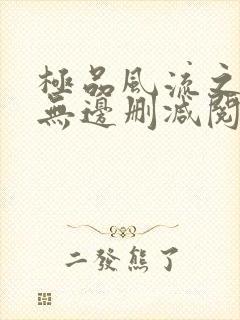 极品风流之春色无边删减阅读