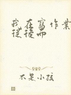 我在写作业叔叔从后面