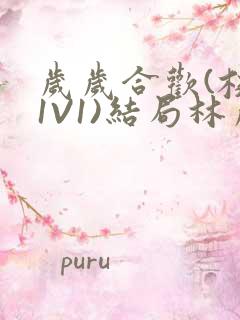 岁岁合欢(校园1V1)结局林岁