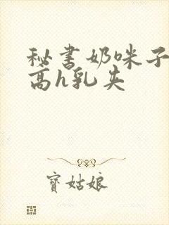 秘书奶咪子真大高h乳夹