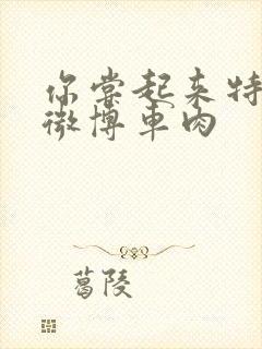 你尝起来特别甜微博车肉