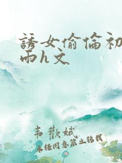 诱女偷伦初尝云雨h文