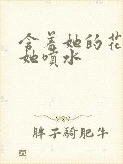 含着她的花蒂让她喷水