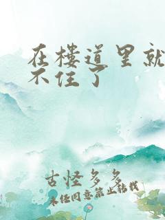 在楼道里就控制不住了