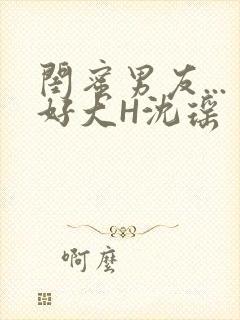 闺蜜男友...好大H沈瑶