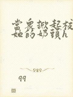 当众掀起校服揉她的奶头h