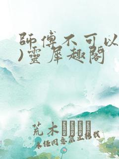师傅不可以(限)灵犀趣阁
