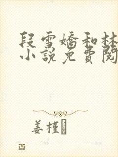 段雪娇和林杰的小说免费阅读