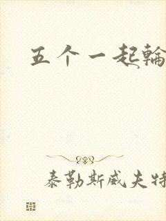五个一起轮你