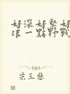 好深好紧好爽再浪一点野战公园