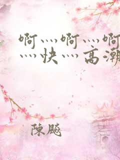 啊灬啊灬啊灬啊灬快灬高潮了