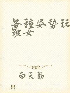 各种姿势玩小处皱女