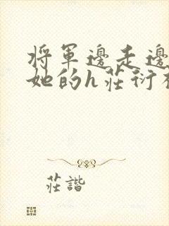 将军边走边挺进她的h庄衍祈