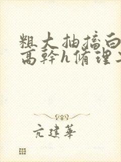 粗大抽搐白浊h高干h修理工