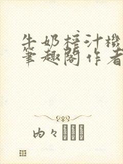 牛奶榨汁机po笔趣阁作者