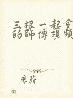 三根一起会坏掉的师傅视频