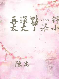 再深点灬舒服灬太大了添小书