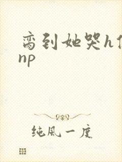 脔到她哭h修仙np