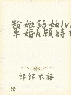 粉嫩的她1v1军婚h顾时视频