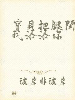 宝贝把腿开大让我添添你