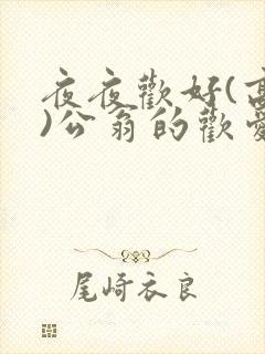 夜夜欢好(高h)公翁的欢爱h