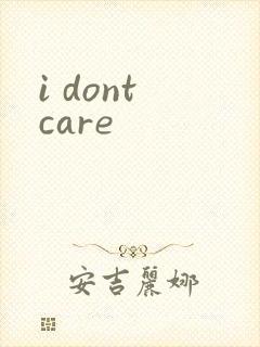 i dont care