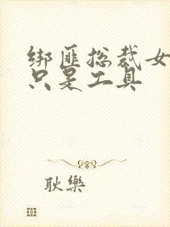 绑匪总裁女人你只是工具