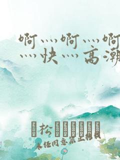 啊灬啊灬啊灬啊灬快灬高潮