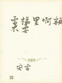 电梯里啊额嗯嗯不要