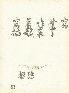 写着作业写着就插起来了