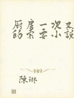 厨房一次又一次的索要小说