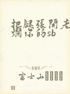 把腿张开老子臊烂你的sb