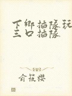 下乡插队玩一家三口插队