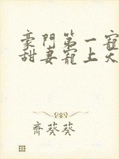 豪门第一宠大佬甜妻宠上天