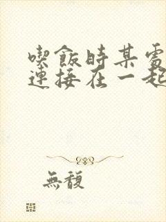 吃饭时某处紧密连接在一起全文