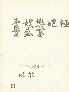 青娱乐吧极品视觉盛宴