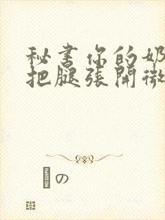 秘书你的奶好大把腿张开微博