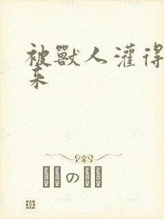 被兽人灌得鼓起来