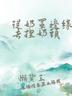 从奶罩边缘伸进去捏奶头