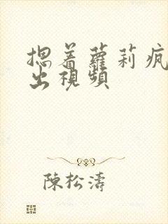 摁着萝莉疯狂输出视频