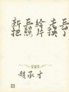 新兵给老兵吃鸡把照片换了