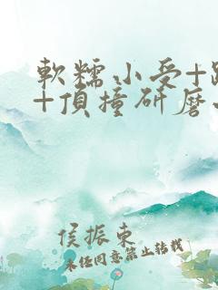 软糯小受+趴着+顶撞研磨小说