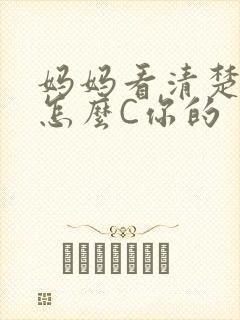 妈妈看清楚我是怎么C你的