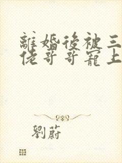 离婚后被三个大佬哥哥宠上天