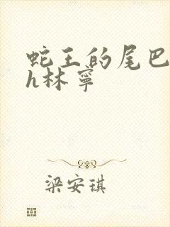 蛇王的尾巴高ah林宁