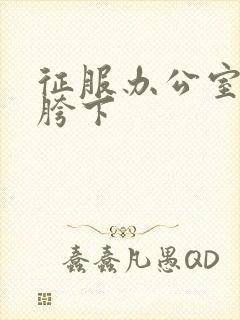 征服办公室杨丽胯下